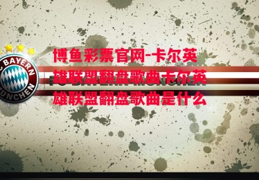 博鱼彩票官网-卡尔英雄联盟翻盘歌曲卡尔英雄联盟翻盘歌曲是什么