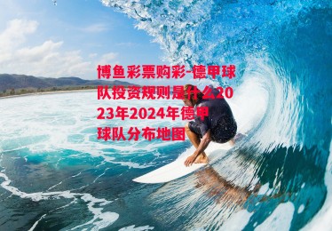 博鱼彩票购彩-德甲球队投资规则是什么2023年2024年德甲球队分布地图