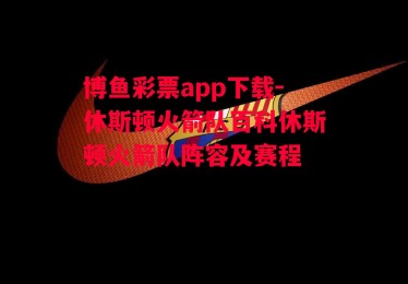 博鱼彩票app下载-休斯顿火箭队百科休斯顿火箭队阵容及赛程