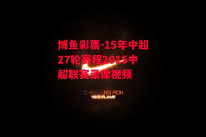 博鱼彩票-15年中超27轮赛程2015中超联赛录像视频