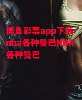 博鱼彩票app下载-nba各种曼巴NBA各种曼巴