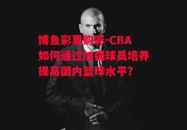 博鱼彩票购彩-CBA如何通过加强球员培养提高国内篮球水平？