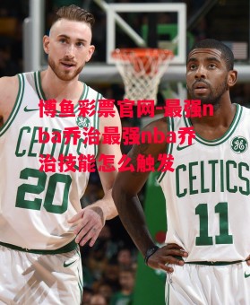 博鱼彩票官网-最强nba乔治最强nba乔治技能怎么触发