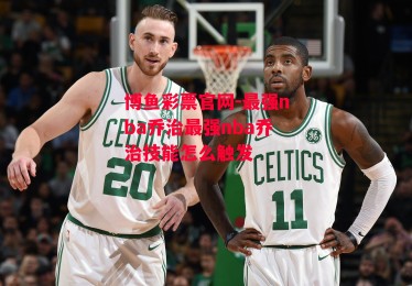 博鱼彩票官网-最强nba乔治最强nba乔治技能怎么触发