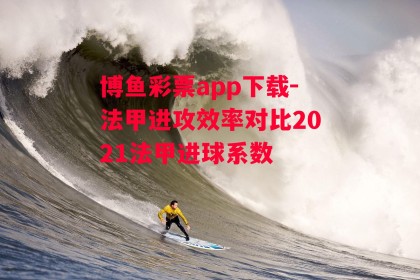 博鱼彩票app下载-法甲进攻效率对比2021法甲进球系数